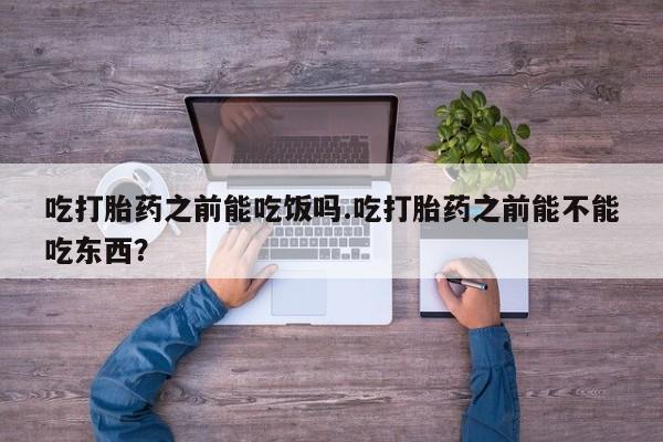 米非司酮打胎药官网吃打胎药之前能吃饭吗.吃打胎药之前能不能吃东西？