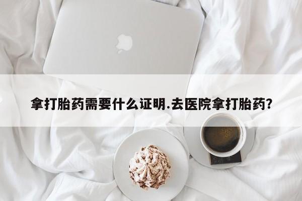 米非司酮打胎药官网拿打胎药需要什么证明.去医院拿打胎药？