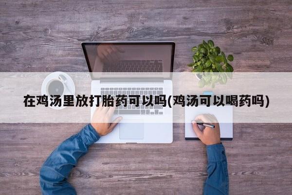 米非司酮打胎药官网在鸡汤里放打胎药可以吗(鸡汤可以喝药吗)