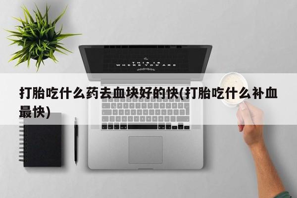 米非司酮打胎药官网打胎吃什么药去血块好的快(打胎吃什么补血最快)