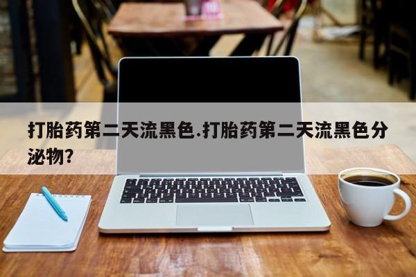 米非司酮打胎药官网打胎药第二天流黑色.打胎药第二天流黑色分泌物？