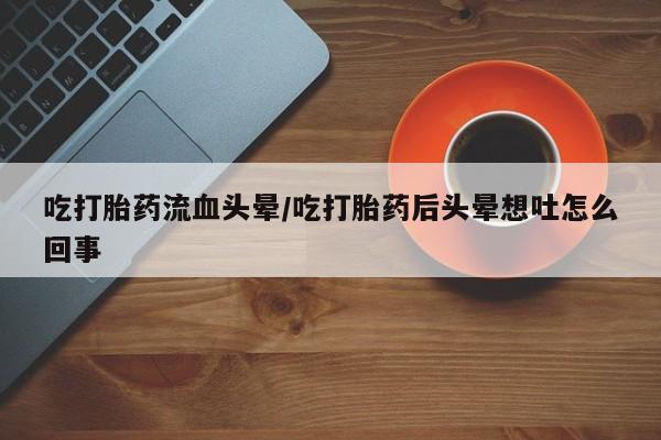 米非司酮打胎药官网吃打胎药流血头晕/吃打胎药后头晕想吐怎么回事