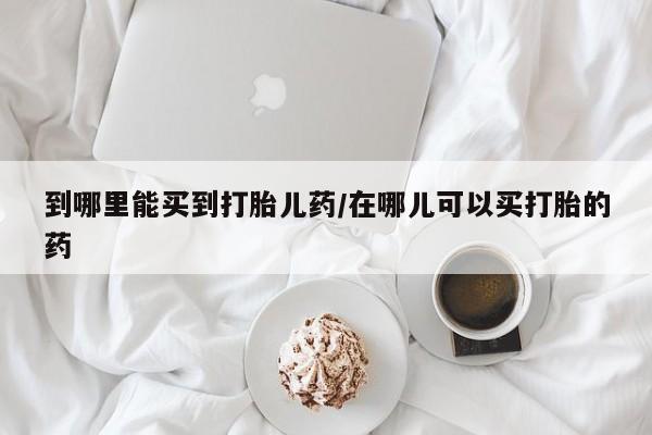 米非司酮打胎药官网到哪里能买到打胎儿药/在哪儿可以买打胎的药