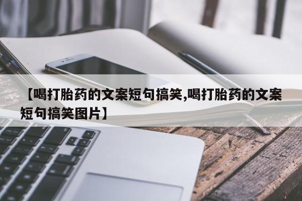 米非司酮打胎药官网【喝打胎药的文案短句搞笑,喝打胎药的文案短句搞笑图片】
