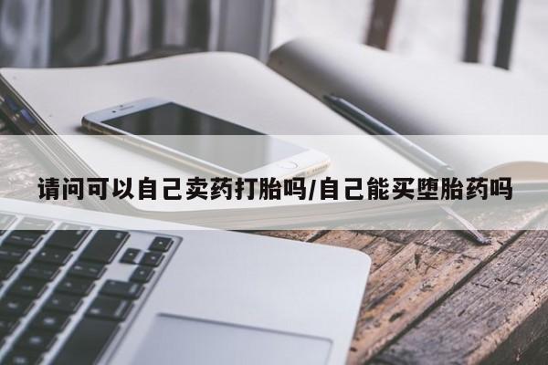 米非司酮打胎药官网请问可以自己卖药打胎吗/自己能买堕胎药吗