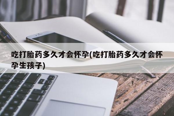 米非司酮打胎药官网吃打胎药多久才会怀孕(吃打胎药多久才会怀孕生孩子)