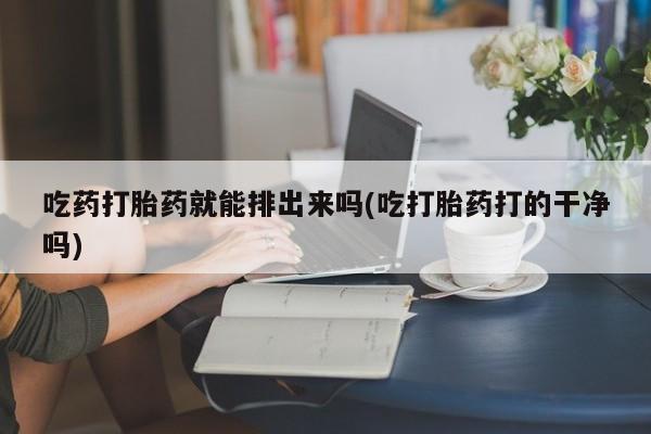 米非司酮打胎药官网吃药打胎药就能排出来吗(吃打胎药打的干净吗)
