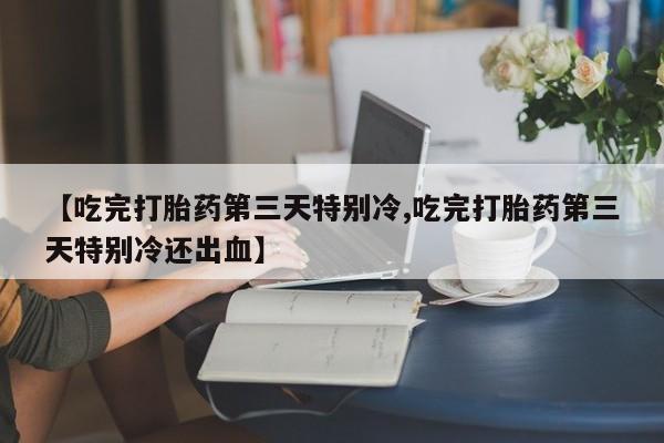米非司酮打胎药官网【吃完打胎药第三天特别冷,吃完打胎药第三天特别冷还出血】