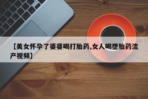 米非司酮打胎药官网【美女怀孕了婆婆喝打胎药,女人喝堕胎药流产视频】