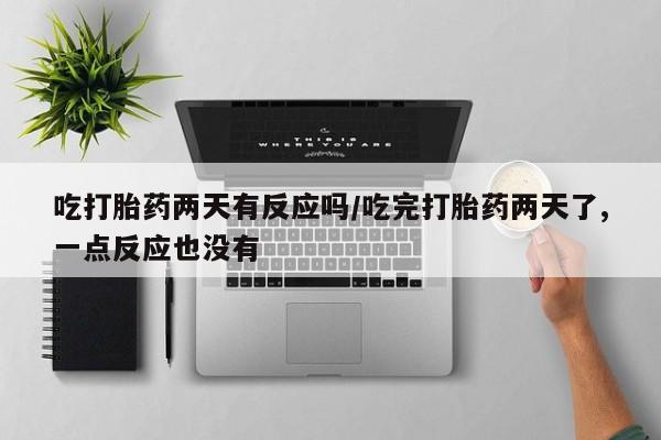 米非司酮打胎药官网吃打胎药两天有反应吗/吃完打胎药两天了,一点反应也没有