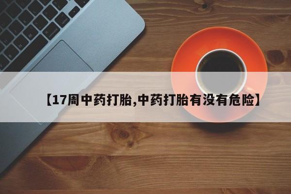 米非司酮打胎药官网【17周中药打胎,中药打胎有没有危险】