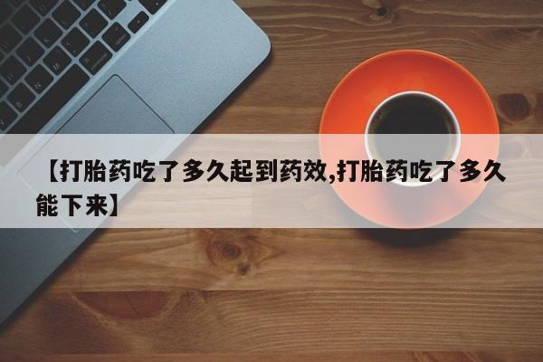 米非司酮打胎药官网【打胎药吃了多久起到药效,打胎药吃了多久能下来】