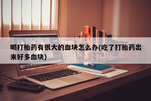 米非司酮打胎药官网喝打胎药有很大的血块怎么办(吃了打胎药出来好多血块)