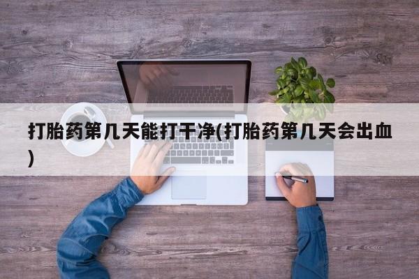 米非司酮打胎药官网打胎药第几天能打干净(打胎药第几天会出血)