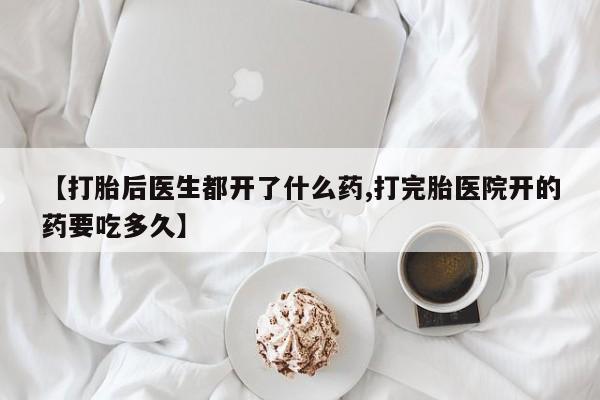 米非司酮打胎药官网【打胎后医生都开了什么药,打完胎医院开的药要吃多久】