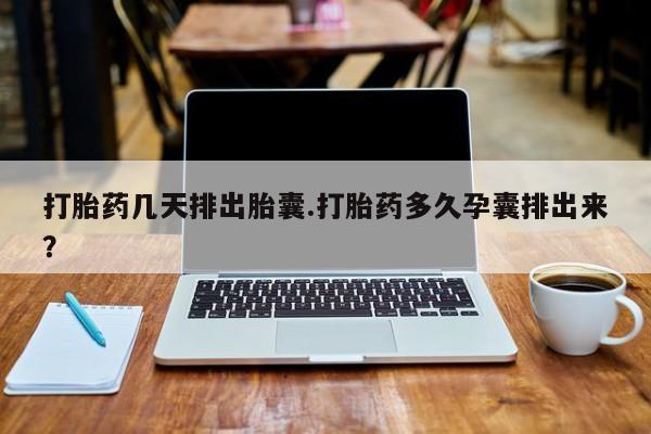 米非司酮打胎药官网打胎药几天排出胎囊.打胎药多久孕囊排出来？
