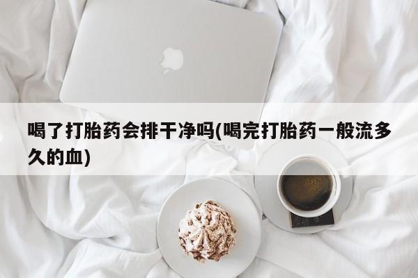 米非司酮打胎药官网喝了打胎药会排干净吗(喝完打胎药一般流多久的血)