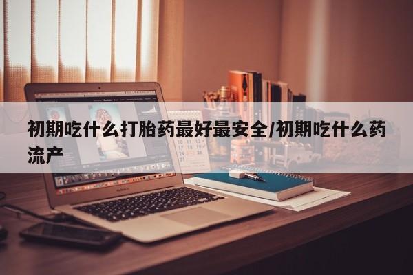 米非司酮打胎药官网初期吃什么打胎药最好最安全/初期吃什么药流产