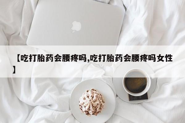 米非司酮打胎药官网【吃打胎药会腰疼吗,吃打胎药会腰疼吗女性】