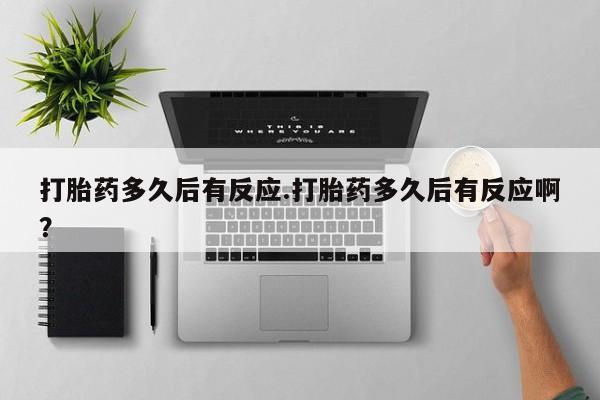 米非司酮打胎药官网打胎药多久后有反应.打胎药多久后有反应啊？