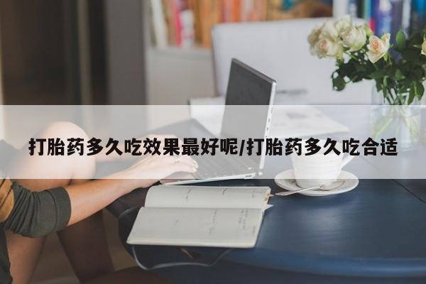 米非司酮打胎药官网打胎药多久吃效果最好呢/打胎药多久吃合适