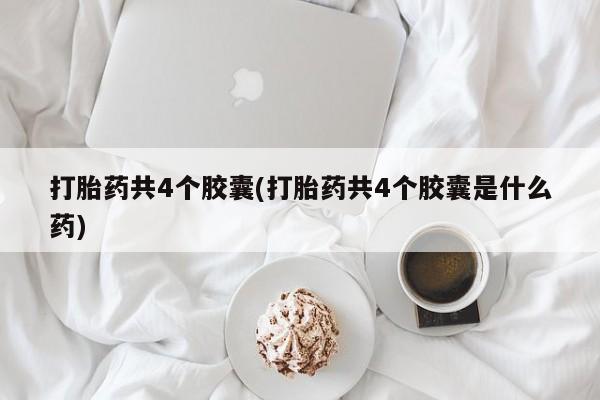 米非司酮打胎药官网打胎药共4个胶囊(打胎药共4个胶囊是什么药)