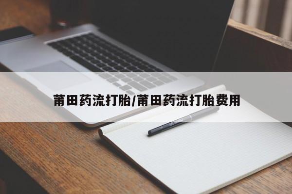 米非司酮打胎药官网莆田药流打胎/莆田药流打胎费用