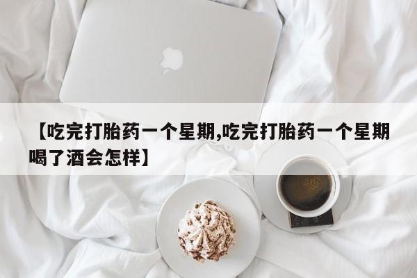 米非司酮打胎药官网【吃完打胎药一个星期,吃完打胎药一个星期喝了酒会怎样】