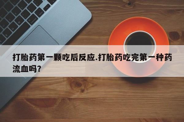 米非司酮打胎药官网打胎药第一颗吃后反应.打胎药吃完第一种药流血吗？
