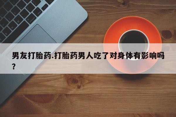 米非司酮打胎药官网男友打胎药.打胎药男人吃了对身体有影响吗？