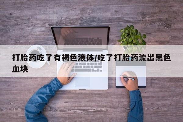 米非司酮打胎药官网打胎药吃了有褐色液体/吃了打胎药流出黑色血块