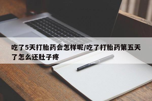 米非司酮打胎药官网吃了5天打胎药会怎样呢/吃了打胎药第五天了怎么还肚子疼