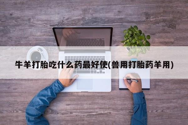 米非司酮打胎药官网牛羊打胎吃什么药最好使(兽用打胎药羊用)