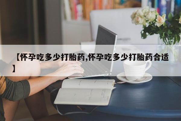 米非司酮打胎药官网【怀孕吃多少打胎药,怀孕吃多少打胎药合适】