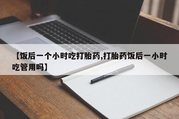米非司酮打胎药官网【饭后一个小时吃打胎药,打胎药饭后一小时吃管用吗】