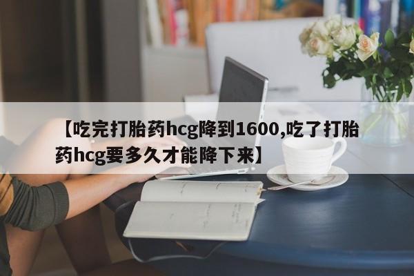 米非司酮打胎药官网【吃完打胎药hcg降到1600,吃了打胎药hcg要多久才能降下来】