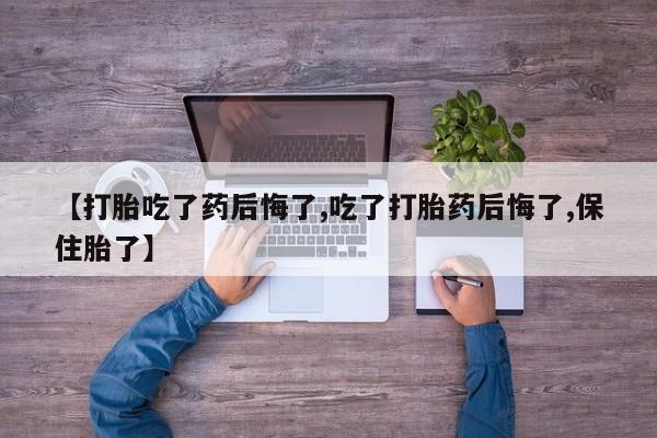 米非司酮打胎药官网【打胎吃了药后悔了,吃了打胎药后悔了,保住胎了】