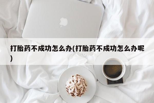 米非司酮打胎药官网打胎药不成功怎么办(打胎药不成功怎么办呢)