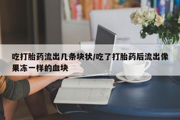 米非司酮打胎药官网吃打胎药流出几条块状/吃了打胎药后流出像果冻一样的血块