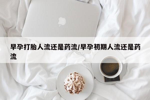 米非司酮打胎药官网早孕打胎人流还是药流/早孕初期人流还是药流