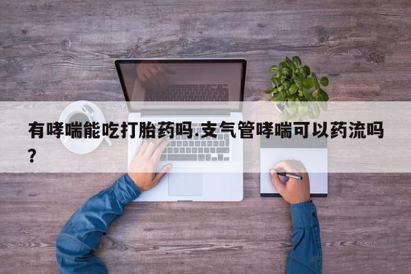 米非司酮打胎药官网有哮喘能吃打胎药吗.支气管哮喘可以药流吗？