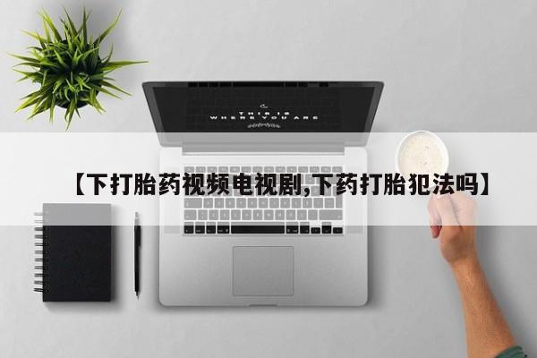 米非司酮打胎药官网【下打胎药视频电视剧,下药打胎犯法吗】