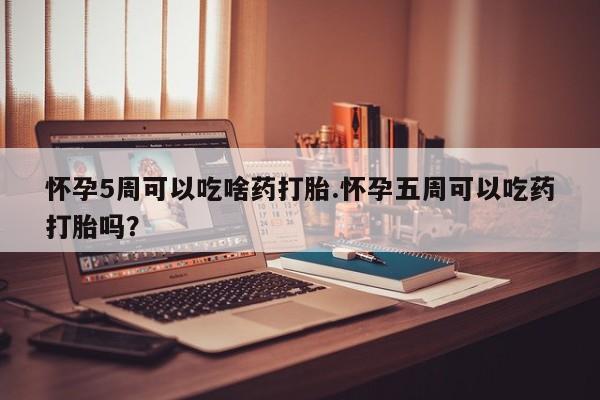 米非司酮打胎药官网怀孕5周可以吃啥药打胎.怀孕五周可以吃药打胎吗？