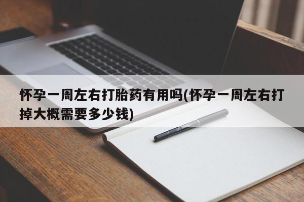 米非司酮打胎药官网怀孕一周左右打胎药有用吗(怀孕一周左右打掉大概需要多少钱)