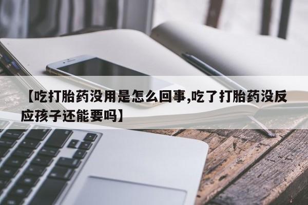 米非司酮打胎药官网【吃打胎药没用是怎么回事,吃了打胎药没反应孩子还能要吗】
