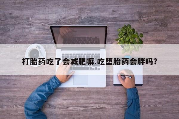 米非司酮打胎药官网打胎药吃了会减肥嘛.吃堕胎药会胖吗？