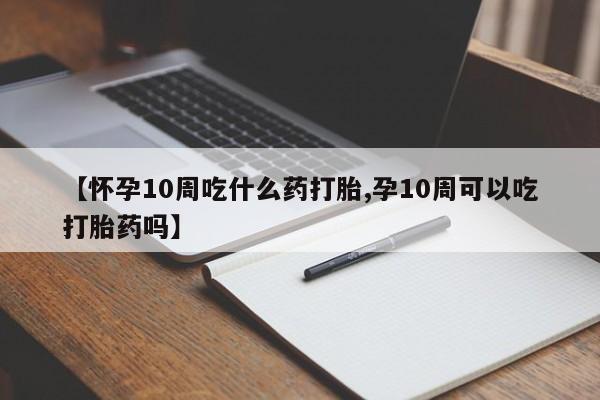 米非司酮打胎药官网【怀孕10周吃什么药打胎,孕10周可以吃打胎药吗】