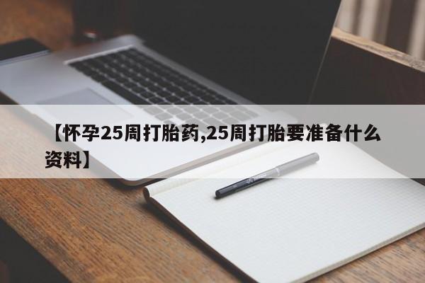 米非司酮打胎药官网【怀孕25周打胎药,25周打胎要准备什么资料】