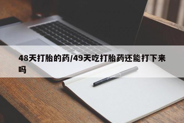 米非司酮打胎药官网48天打胎的药/49天吃打胎药还能打下来吗