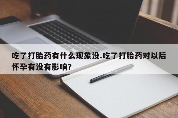 米非司酮打胎药官网吃了打胎药有什么现象没.吃了打胎药对以后怀孕有没有影响？
